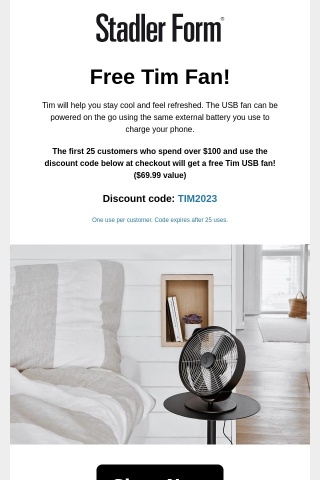 First 25 Customers That Spend $100 get a Free Tim Fan ($69.99 Value)!